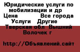 Юридические услуги по мобилизации и др. › Цена ­ 1 000 - Все города Услуги » Другие   . Тверская обл.,Вышний Волочек г.
